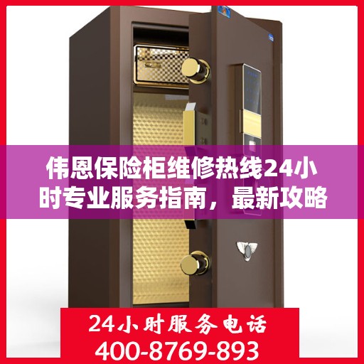 伟恩保险柜维修热线24小时专业服务指南，最新攻略与电话速查