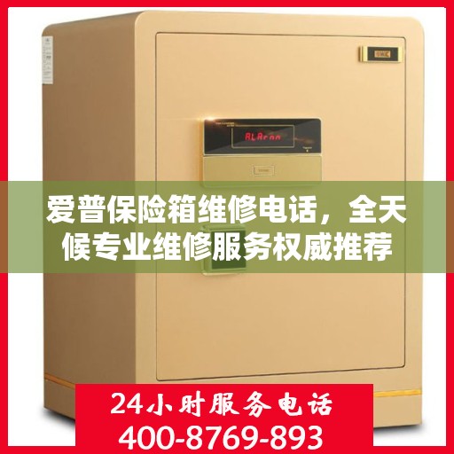 爱普保险箱维修电话，全天候专业维修服务权威推荐