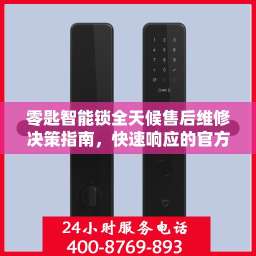 零匙智能锁全天候售后维修决策指南，快速响应的官方维修电话