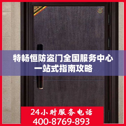 特畅恒防盗门全国服务中心一站式指南攻略