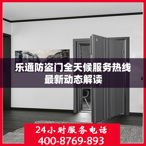 乐通防盗门全天候服务热线最新动态解读