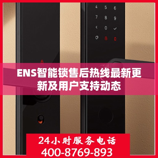 ENS智能锁售后热线最新更新及用户支持动态