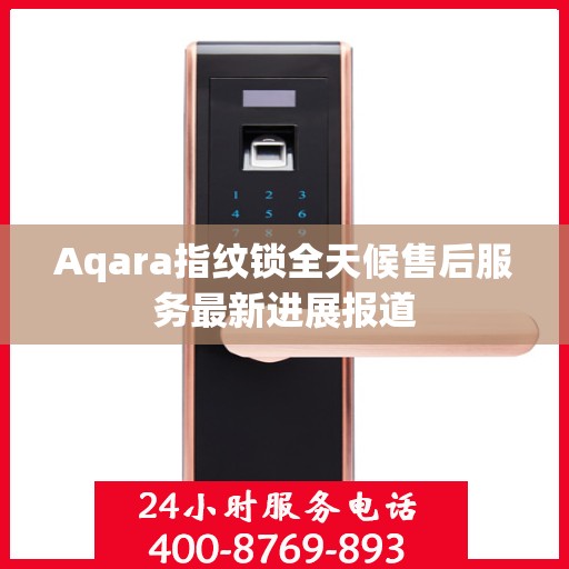 Aqara指纹锁全天候售后服务最新进展报道
