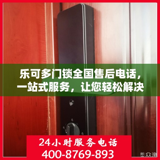 乐可多门锁全国售后电话，一站式服务，让您轻松解决售后问题