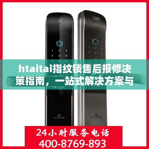 htaitai指纹锁售后报修决策指南，一站式解决方案与常见问题解答