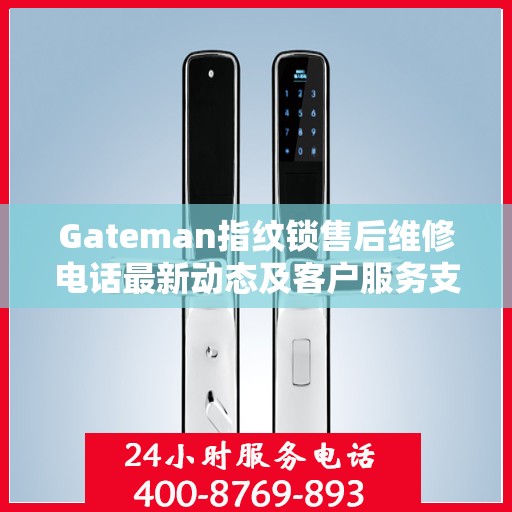 Gateman指纹锁售后维修电话最新动态及客户服务支持概览