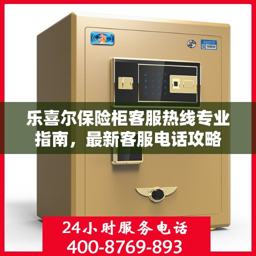 乐喜尔保险柜客服热线专业指南，最新客服电话攻略