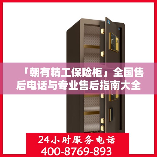 「朝有精工保险柜」全国售后电话与专业售后指南大全最新攻略