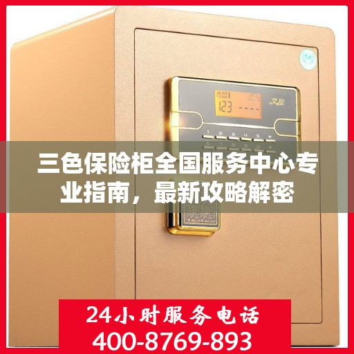 三色保险柜全国服务中心专业指南，最新攻略解密