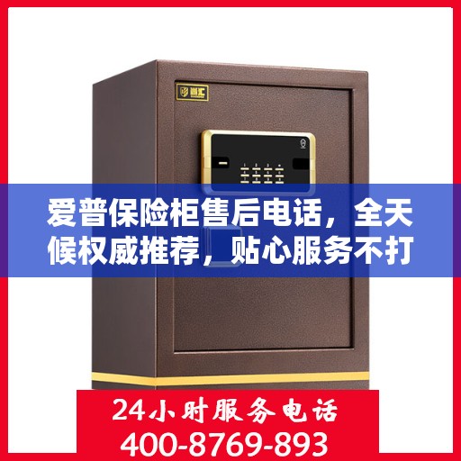 爱普保险柜售后电话，全天候权威推荐，贴心服务不打烊