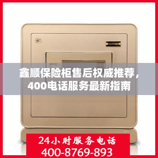 鑫顺保险柜售后权威推荐，400电话服务最新指南