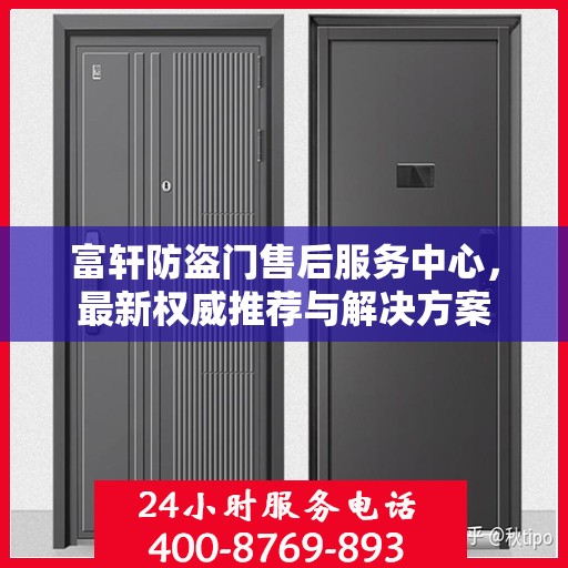 富轩防盗门售后服务中心，最新权威推荐与解决方案