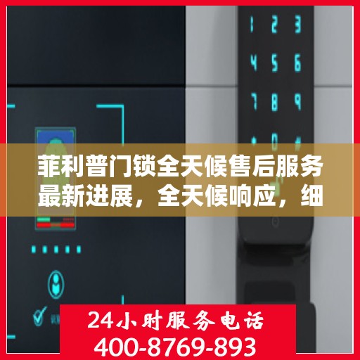 菲利普门锁全天候售后服务最新进展，全天候响应，细致无忧