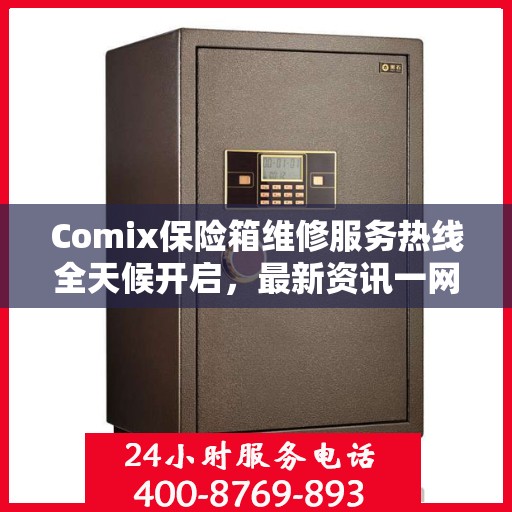 Comix保险箱维修服务热线全天候开启，最新资讯一网打尽