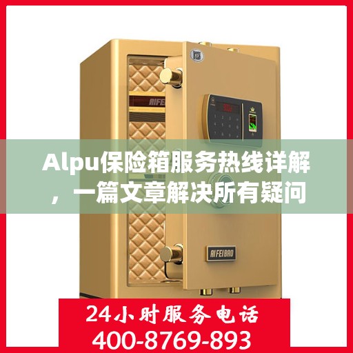 Alpu保险箱服务热线详解，一篇文章解决所有疑问