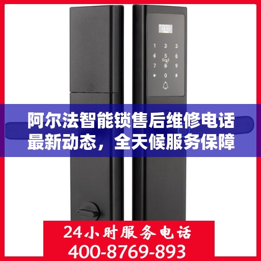 阿尔法智能锁售后维修电话最新动态，全天候服务保障，专业维修团队全天候待命