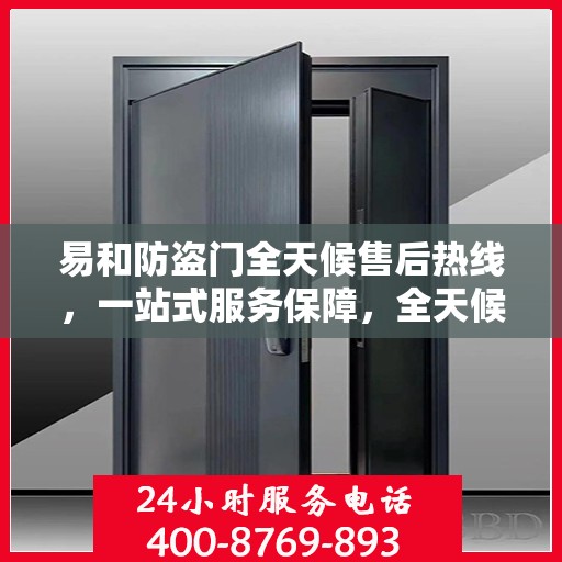 易和防盗门全天候售后热线，一站式服务保障，全天候为您解答疑惑