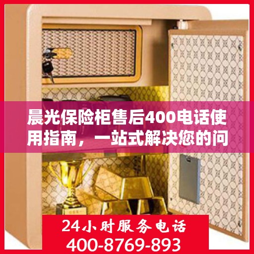 晨光保险柜售后400电话使用指南，一站式解决您的问题