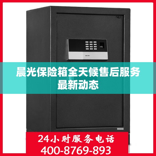 晨光保险箱全天候售后服务最新动态