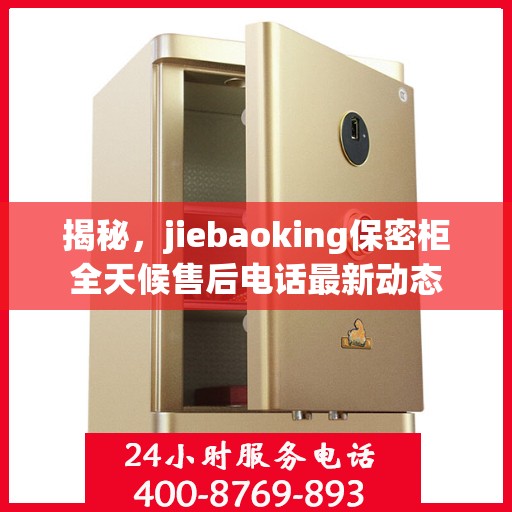 揭秘，jiebaoking保密柜全天候售后电话最新动态