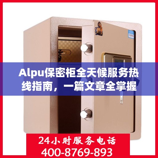 Alpu保密柜全天候服务热线指南，一篇文章全掌握