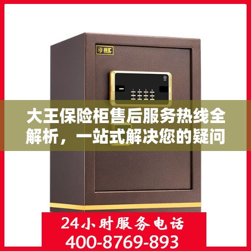 大王保险柜售后服务热线全解析，一站式解决您的疑问和需求
