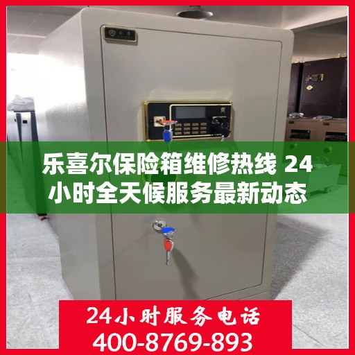 乐喜尔保险箱维修热线 24小时全天候服务最新动态
