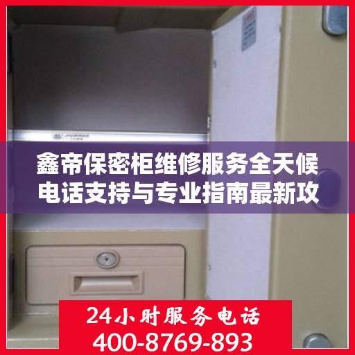 鑫帝保密柜维修服务全天候电话支持与专业指南最新攻略