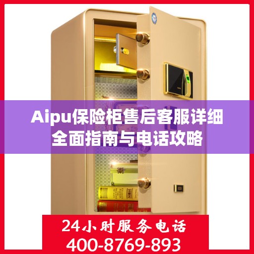Aipu保险柜售后客服详细全面指南与电话攻略