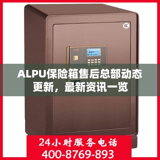 ALPU保险箱售后总部动态更新，最新资讯一览