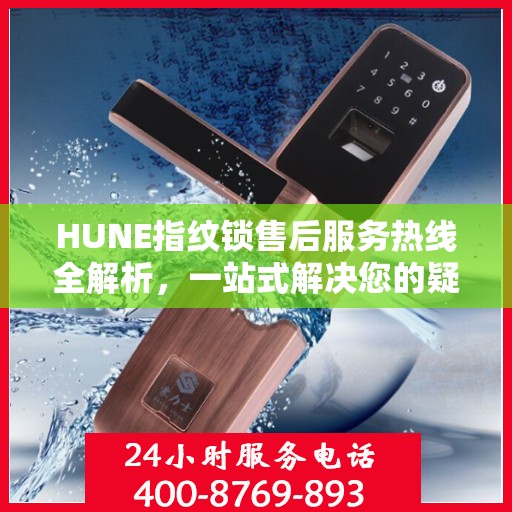 HUNE指纹锁售后服务热线全解析，一站式解决您的疑问和需求