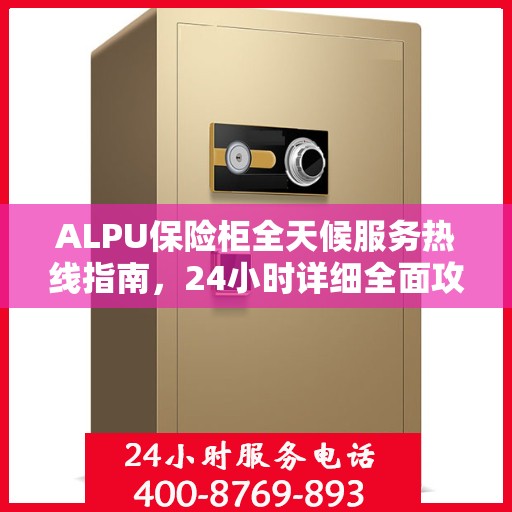 ALPU保险柜全天候服务热线指南，24小时详细全面攻略