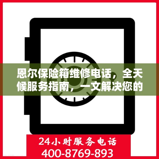 恩尔保险箱维修电话，全天候服务指南，一文解决您的所有疑问