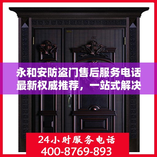 永和安防盗门售后服务电话最新权威推荐，一站式解决方案的贴心服务热线
