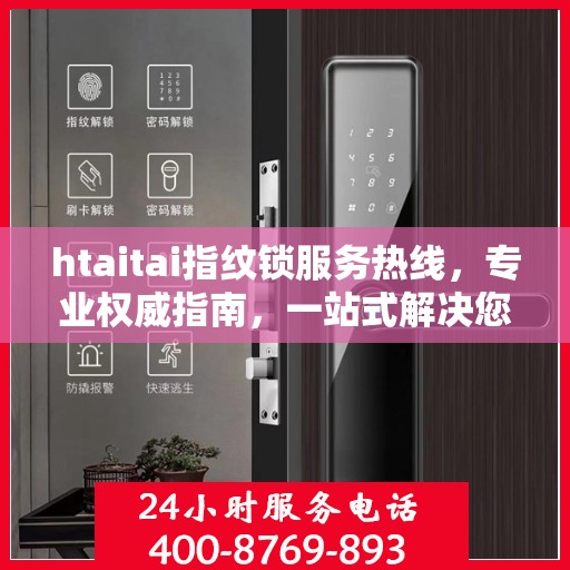 htaitai指纹锁服务热线，专业权威指南，一站式解决您的锁具问题