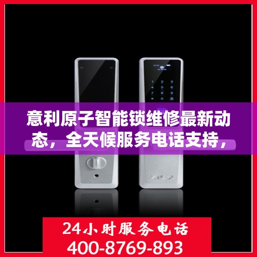 意利原子智能锁维修最新动态，全天候服务电话支持，专业快速响应需求