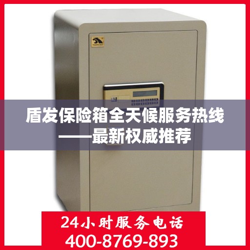 盾发保险箱全天候服务热线——最新权威推荐