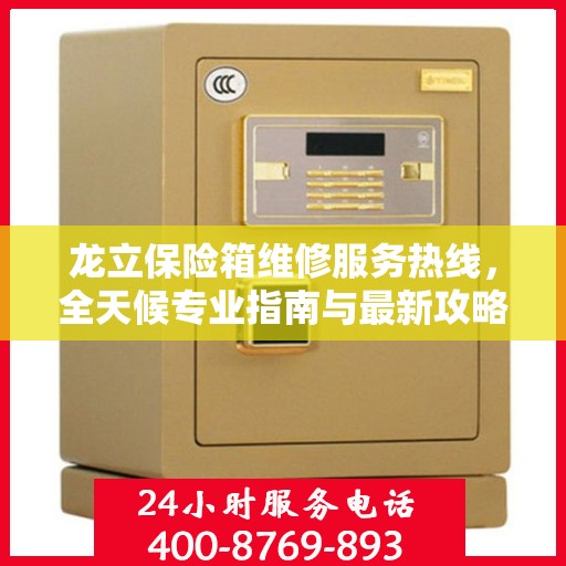 龙立保险箱维修服务热线，全天候专业指南与最新攻略