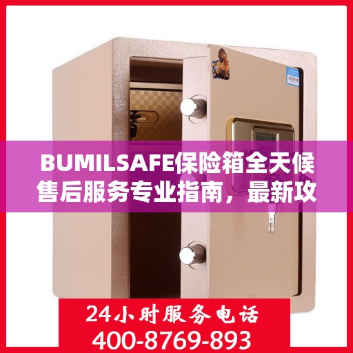 BUMILSAFE保险箱全天候售后服务专业指南，最新攻略与保障