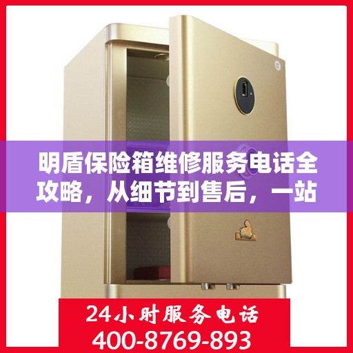 明盾保险箱维修服务电话全攻略，从细节到售后，一站式解决方案！