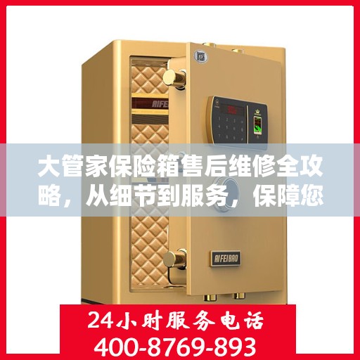 大管家保险箱售后维修全攻略，从细节到服务，保障您的安全与信赖