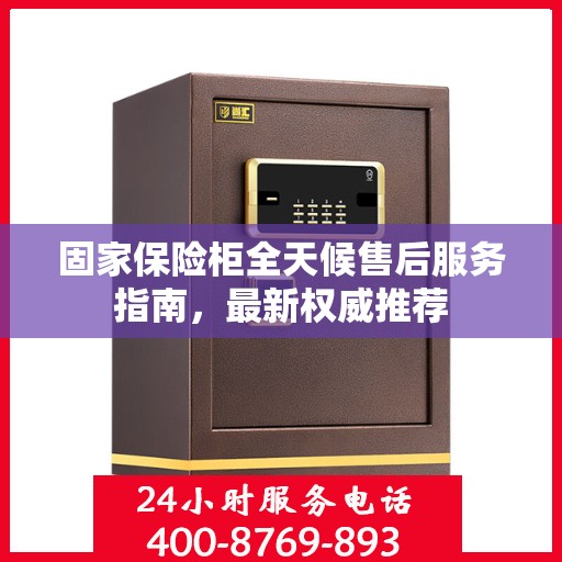 固家保险柜全天候售后服务指南，最新权威推荐
