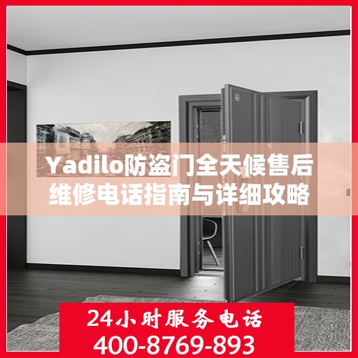 Yadilo防盗门全天候售后维修电话指南与详细攻略