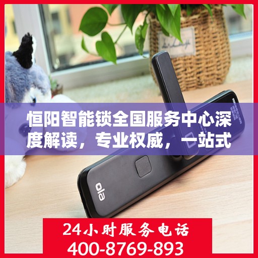 恒阳智能锁全国服务中心深度解读，专业权威，一站式服务体验