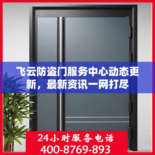 飞云防盗门服务中心动态更新，最新资讯一网打尽