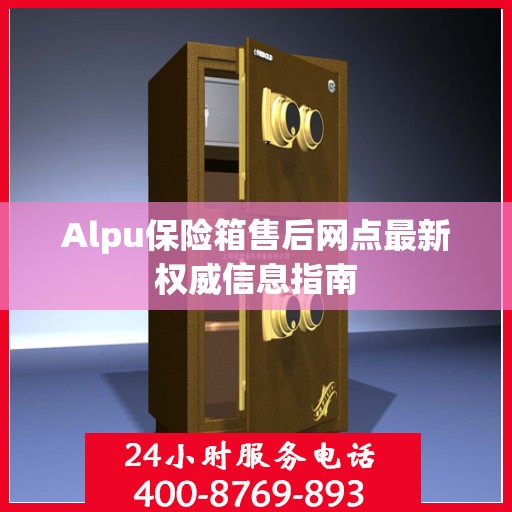 Alpu保险箱售后网点最新权威信息指南