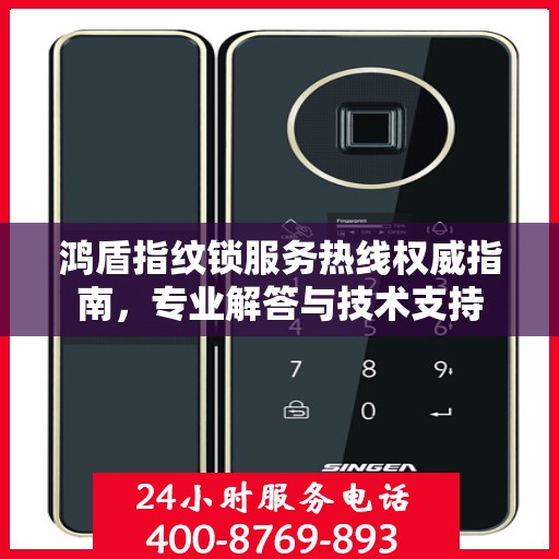 鸿盾指纹锁服务热线权威指南，专业解答与技术支持