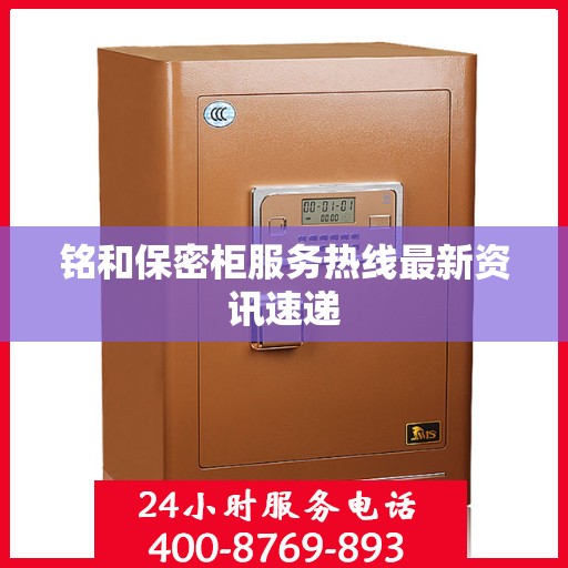 铭和保密柜服务热线最新资讯速递