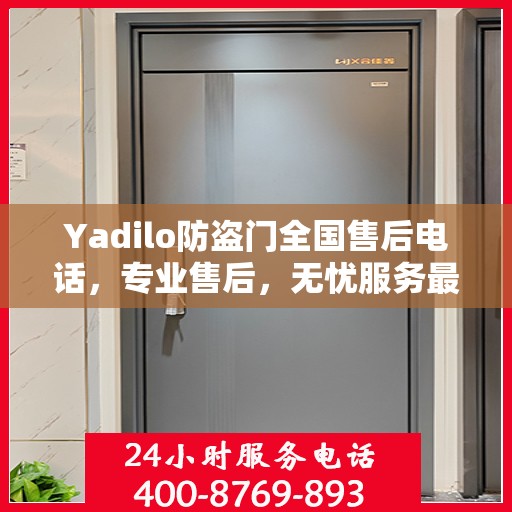 Yadilo防盗门全国售后电话，专业售后，无忧服务最新指南