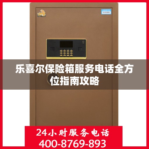 乐喜尔保险箱服务电话全方位指南攻略